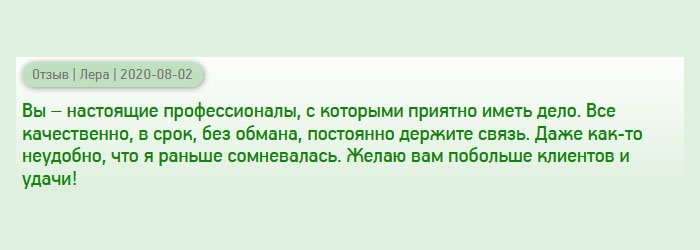 Просто удача, что я попала именно на вашу компанию. Вы – настоящие профессионалы, знающие свое дело. С вами приятно сотрудничать. Работа выполнена качественно, в оговоренный срок и без обмана. Менеджеры постоянно поддерживали связь. Желаю вам хороших клиентов!