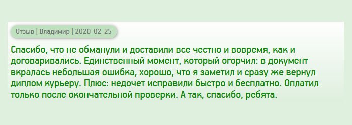 Наше сотрудничество началось не очень хорошо. Сделал заказ, курьер привез диплом к дому. Но, когда стал рассматривать документ, то увидел небольшую ошибку. Хорошо, что обратил на это внимание, поэтому вернул диплом обратно. Хочется отдать должное компании – ошибку исправили быстро и денег за это не взяли. Второй дубликат был выполнен безукоризненно. Оплатил только после окончательной проверки.